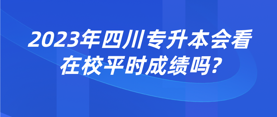 2023年四川专升本会看在校平时成绩吗?