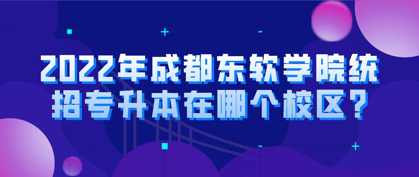 2023年成都东软学院统招专升本在哪个校区?