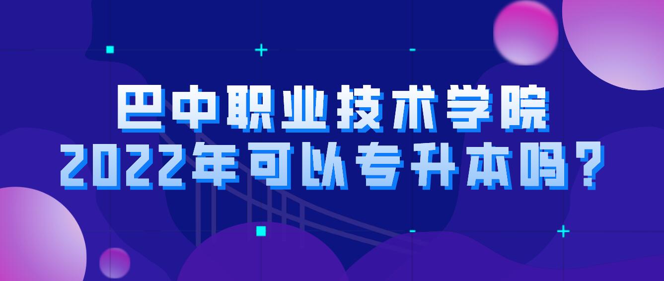 巴中职业技术学院2022年可以专升本吗?