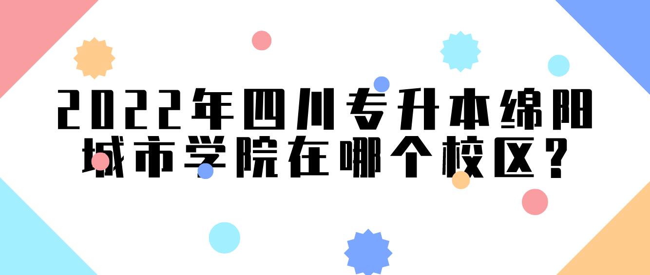 2022年四川专升本绵阳城市学院在哪个校区?