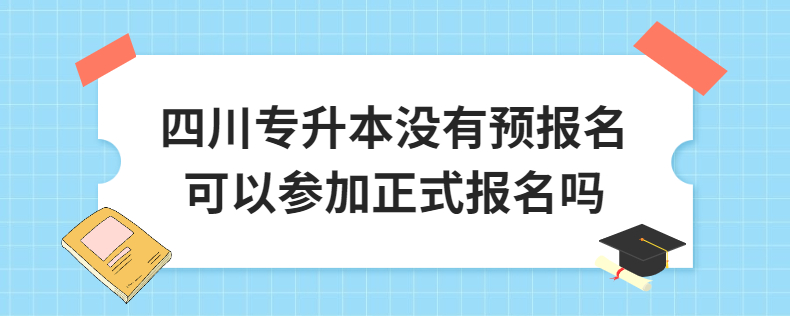 四川专升本没有预报名可以参加正式报名吗