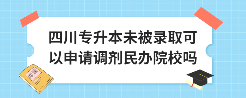 四川专升本未被录取可以申请调剂民办院校吗 四川专升本未被录取可以申请调剂民办院校吗