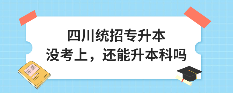 四川统招专升本没考上，还能升本科吗