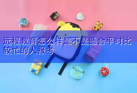 远程教育怎么样是不是适合平时比较忙的人报考