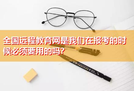 全国远程教育网是我们在报考的时候必须要用的吗？