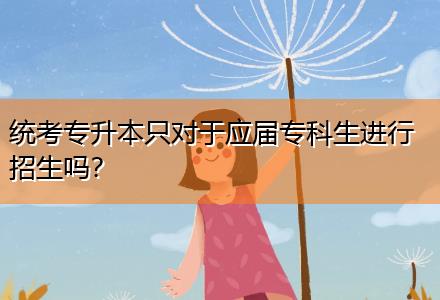 统考专升本只对于应届专科生进行招生吗？