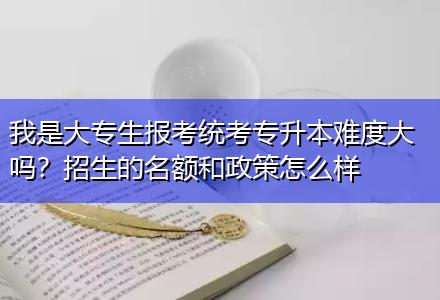 我是大专生报考统考专升本难度大吗?招生的名额和政策怎么样 我是大专生报考统考专升本难度大吗?招生的名额和政策怎么样