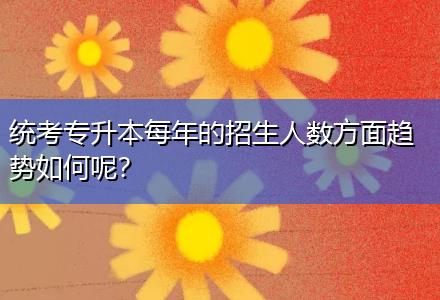 统考专升本每年的招生人数方面趋势如何呢？