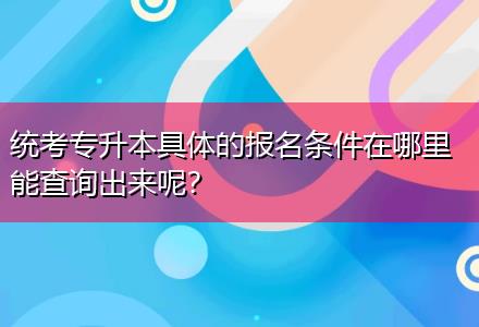 统考专升本具体的报名条件在哪里能查询出来呢？