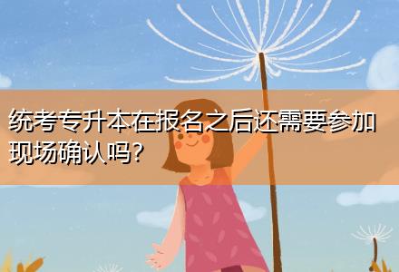 统考专升本在报名之后还需要参加现场确认吗？