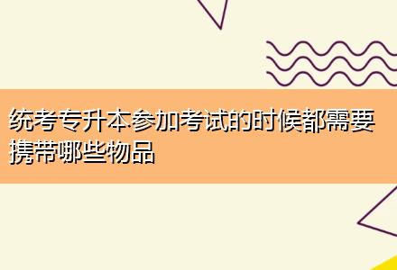 统考专升本参加考试的时候都需要携带哪些物品