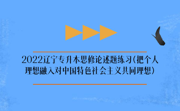 2022辽宁专升本思修论述题练习(把个人理想融入对中国特色社会主义共同理想)