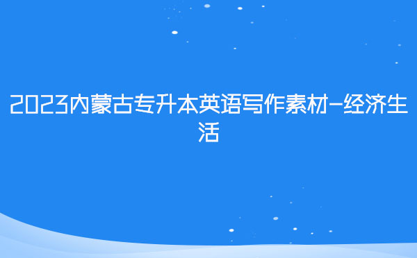 2023内蒙古专升本英语写作素材-经济生活